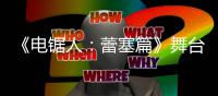 《电锯人：蕾塞篇》舞台剧宣传片 演员阵容强大