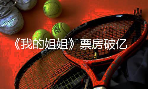 的姐豆瓣新统我我的票房破亿票评分姐姐姐计 房最