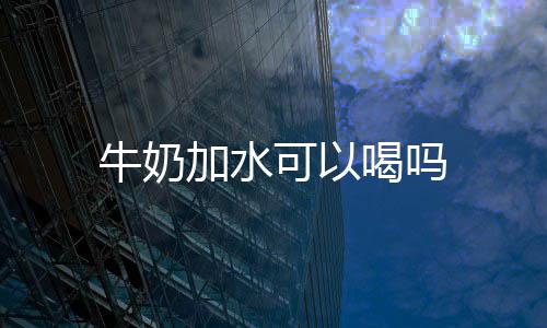 牛奶可以喝吗加水