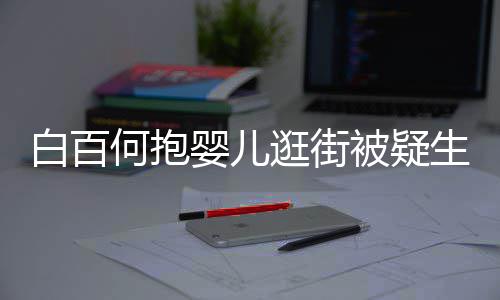 白百被疑显母逛街胎 爱何抱后背婴儿生二轻抚