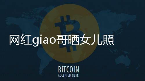 当爸宣布女儿哥晒照片网红会护你用余生保