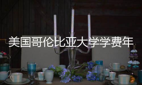 比亚大学学费年度哥伦涨幅美国解析趋势