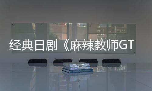播出新版麻拍月2辣教师G日剧0日经典