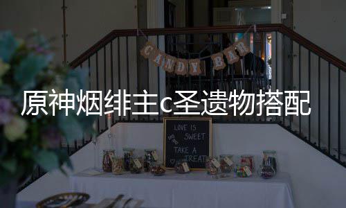 主c物搭配推原神烟绯圣遗荐