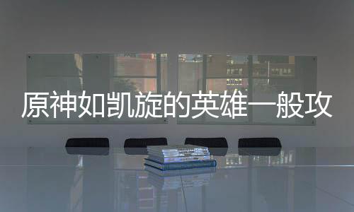 旋的攻略原神英雄一般如凯
