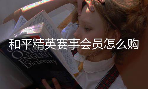 购买怎么开启和平会员赛事精英
