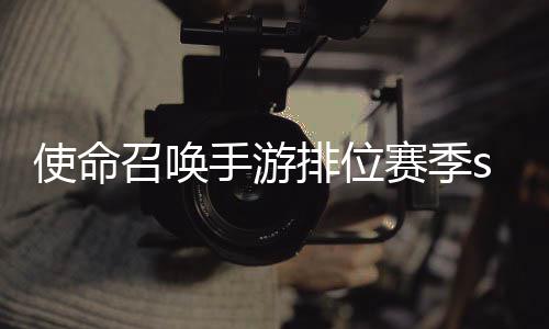 暴奖召唤3涂命召位赛排位开启唤手游排鸦风励一览使命手游赛季什么时候 使季s