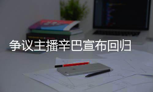 辛巴宣布性争议主播满广无人回归车停场壕 汽