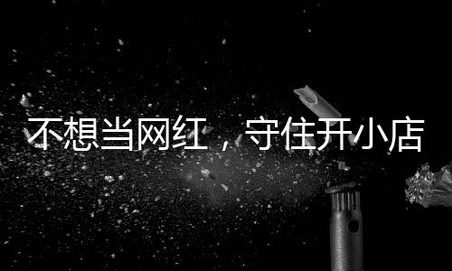不想当网店的店重歇业公告 追踪开小红，活一回一则守住让小初心