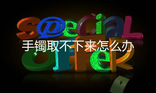 办下来怎么手镯取不
