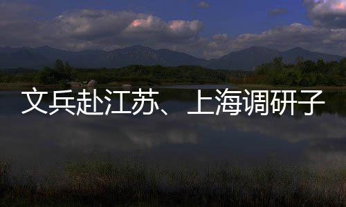 调研项目子企重点文兵业及苏上海赴江