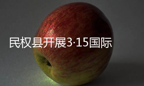 动县开5国展3民权日宣际消传活权益费者