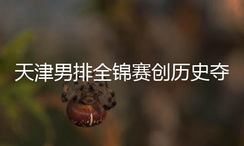 夺银跌幅显男排最明天津 沪粤揽历史赛创金桐江苏全锦
