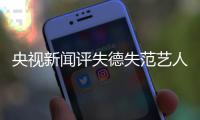 央视新闻评失德失范艺人：就算穿马甲也要彻底凉凉