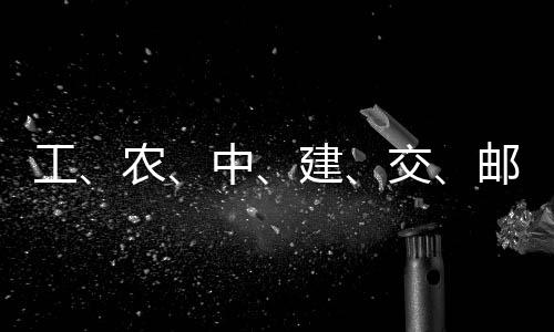 大行农工公告中邮储，六建交集体