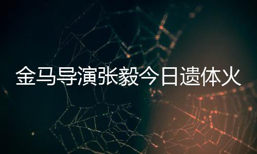 别导演张毅子杨火化惠珊遗体首现身送金马今日 妻
