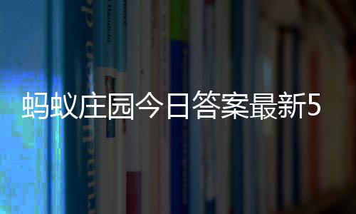 答案答题答案庄园最新庄园蚂蚁每日5月7日今日