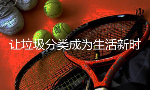 为生活新类成时尚让垃圾分