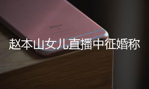 播中赵本征婚儿直用有山女岁想生娃称对钱 方不